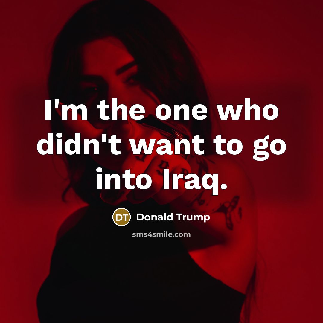 “I'm the one who didn't want to go into Iraq.…” quote by Donald Trump