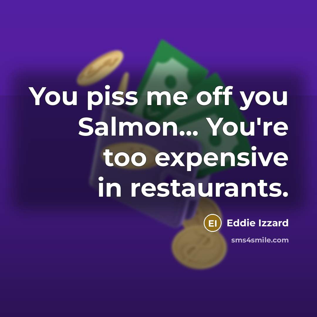 “You piss me off you Salmon... You're too expensive in restaurants.” quote by Eddie Izzard