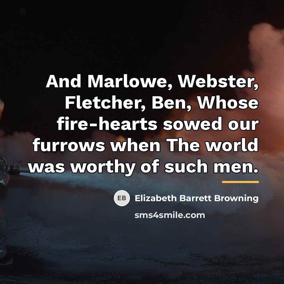 “And Marlowe, Webster, Fletcher, Ben, Whose fire-hearts sowed our furrows…” quote by Elizabeth Barrett Browning