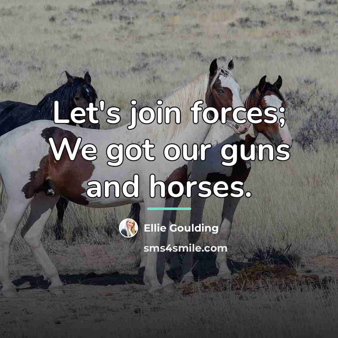 “Let's join forces; We got our guns and horses.…” quote by Ellie Goulding