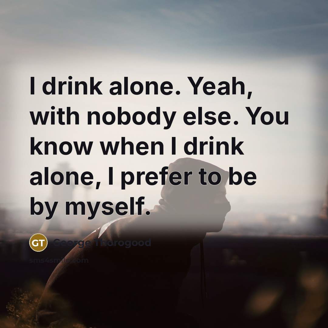 “I drink alone. Yeah, with nobody else. You know when…” quote by George Thorogood