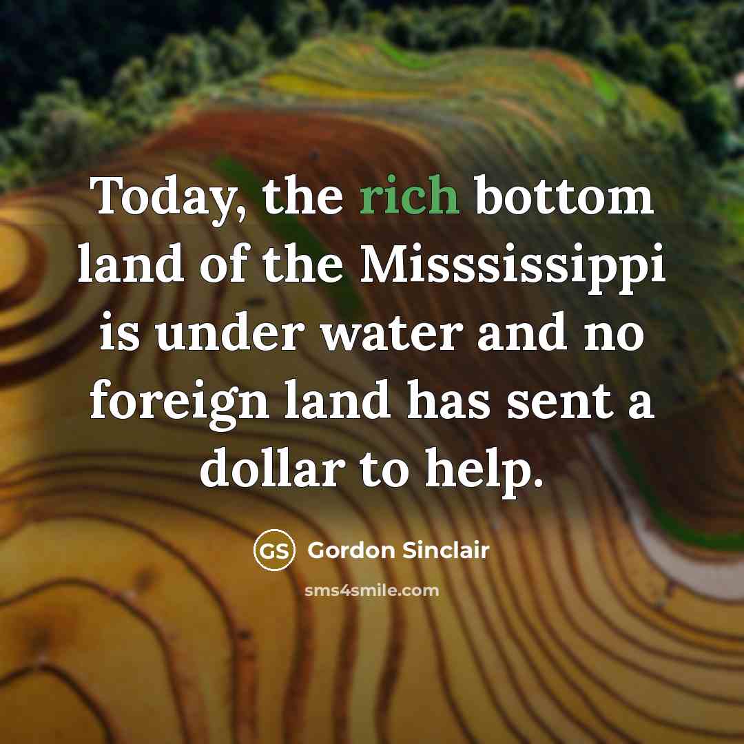 “Today, the rich bottom land of the Misssissippi is under…” quote by Gordon Sinclair
