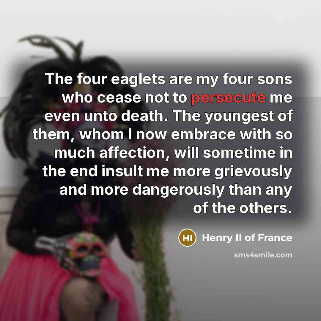 “The four eaglets are my four sons who cease not to persecute me even unto death. The youngest of them, whom I now embrace with so much affection, will sometime in the end insult me more grievously and more dangerously than any of the others.” quote by Henry II of France