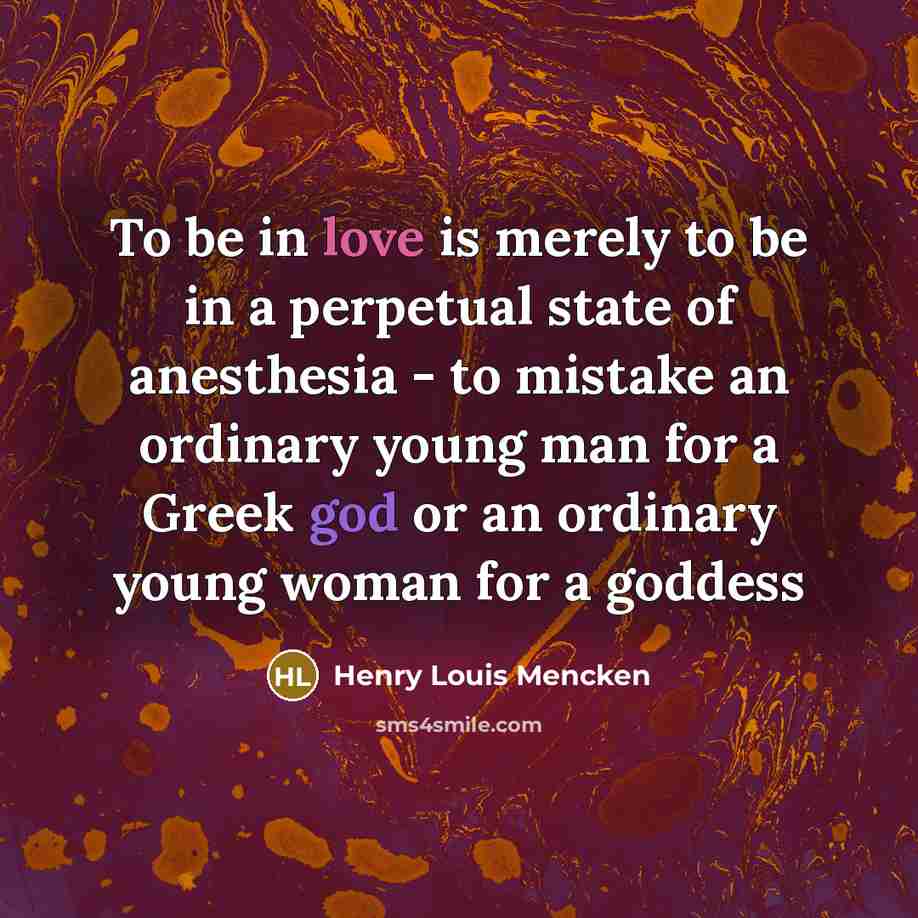 “To be in love is merely to be in a perpetual state of anesthesia - to mistake an ordinary young man for a Greek god or an ordinary young woman for a goddess” quote by Henry Louis Mencken