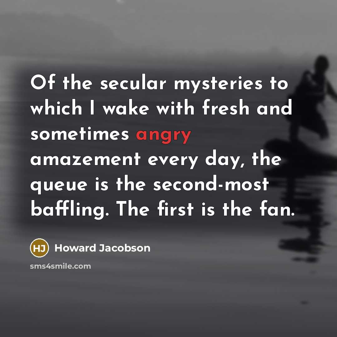 “Of the secular mysteries to which I wake with fresh…” quote by Howard Jacobson