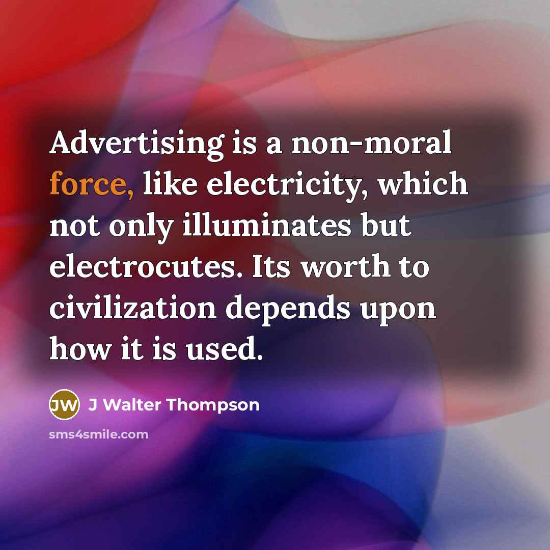 “Advertising is a non-moral force, like electricity, which not only illuminates but electrocutes. Its worth to civilization depends upon how it is used.” quote by J Walter Thompson