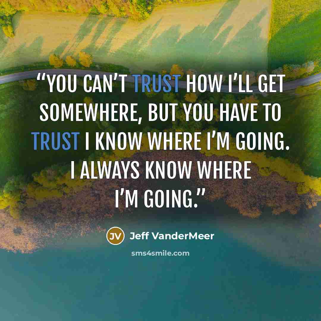 “You can’t trust how I’ll get somewhere, but you have to trust I know where I’m going. I always know where I’m going.” quote by Jeff VanderMeer