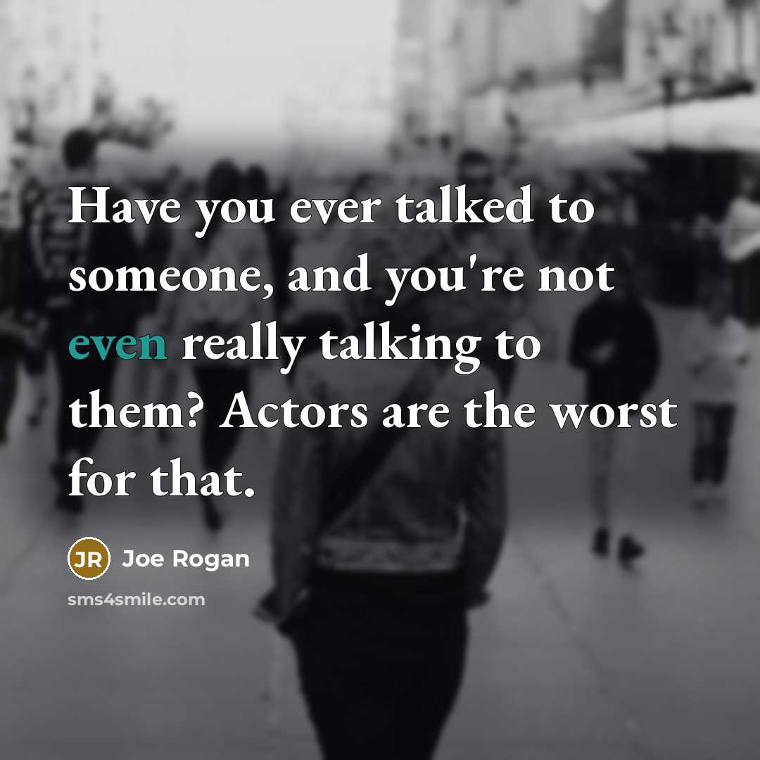 “Have you ever talked to someone, and you're not even really talking to them? Actors are the worst for that.” quote by Joe Rogan