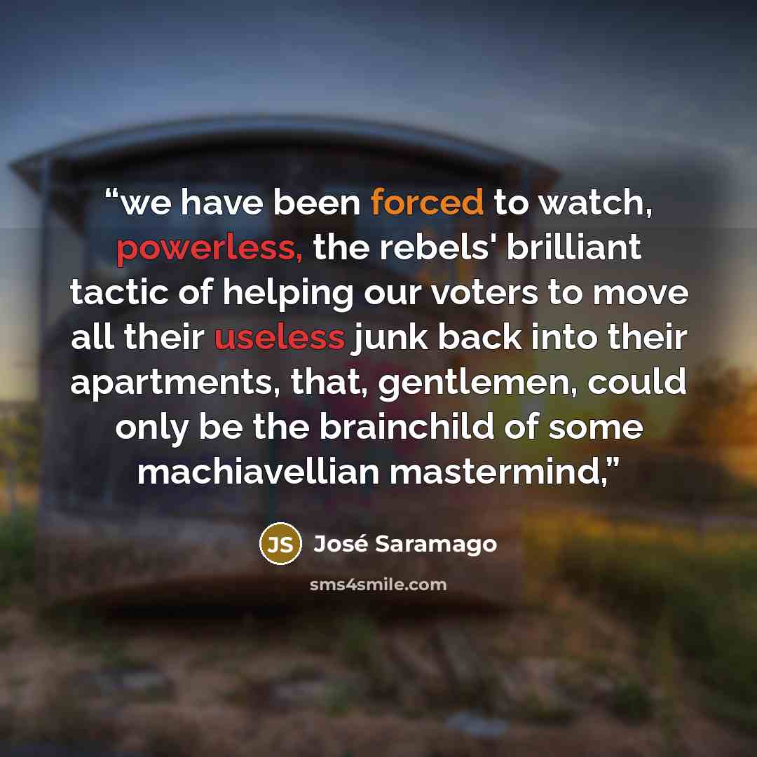 “we have been forced to watch, powerless, the rebels' brilliant tactic of helping our voters to move all their useless junk back into their apartments, that, gentlemen, could only be the brainchild of some machiavellian mastermind,” quote by José Saramago