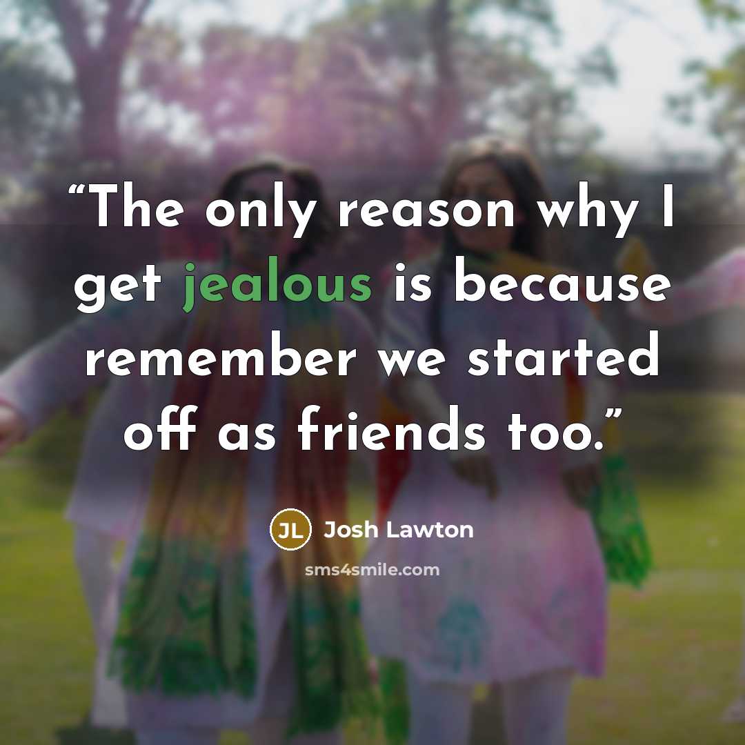 “The only reason why I get jealous is because remember we started off as friends too.” quote by Josh Lawton
