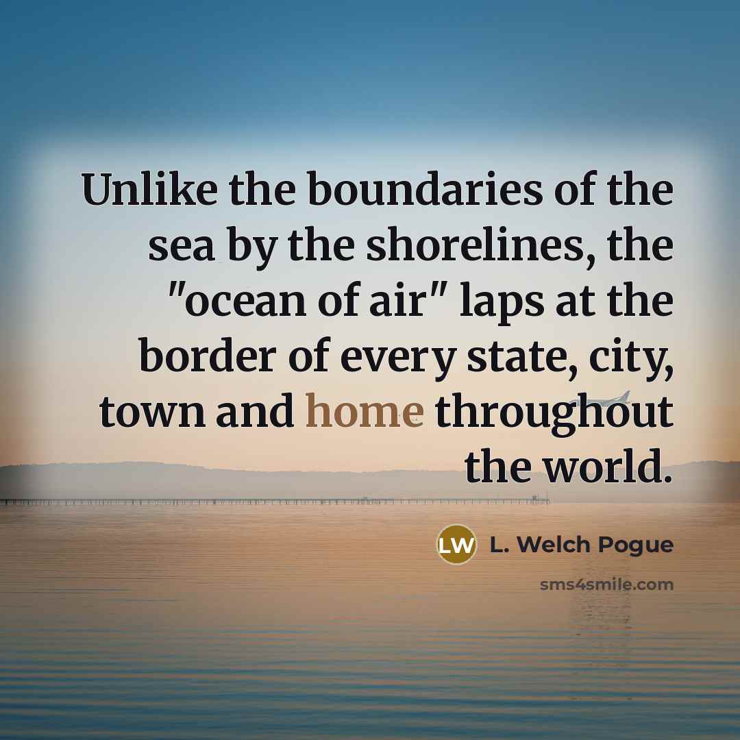 “Unlike the boundaries of the sea by the shorelines, the "ocean of air" laps at the border of every state, city, town and home throughout the world.” quote by L. Welch Pogue