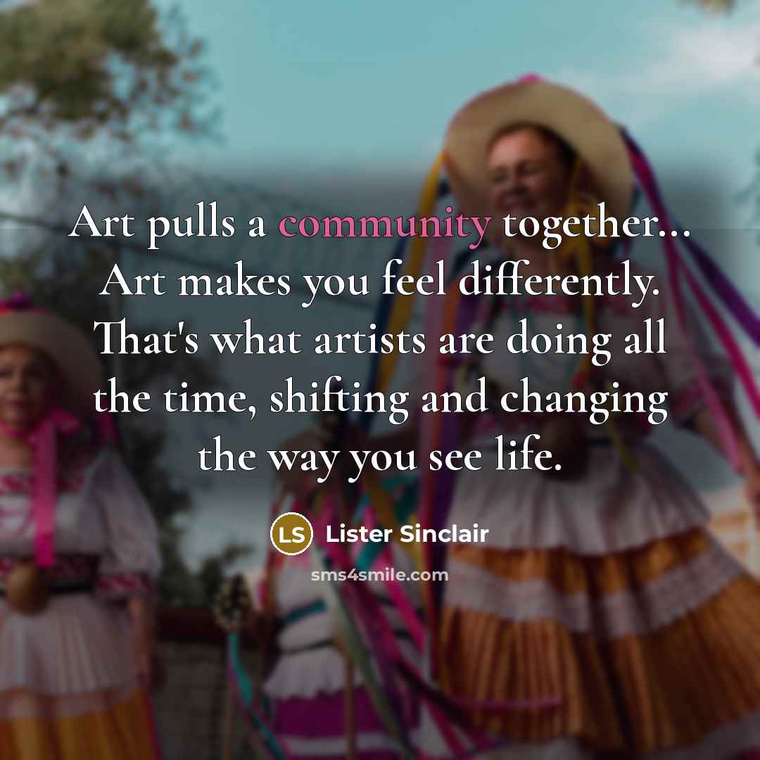 “Art pulls a community together... Art makes you feel differently.…” quote by Lister Sinclair