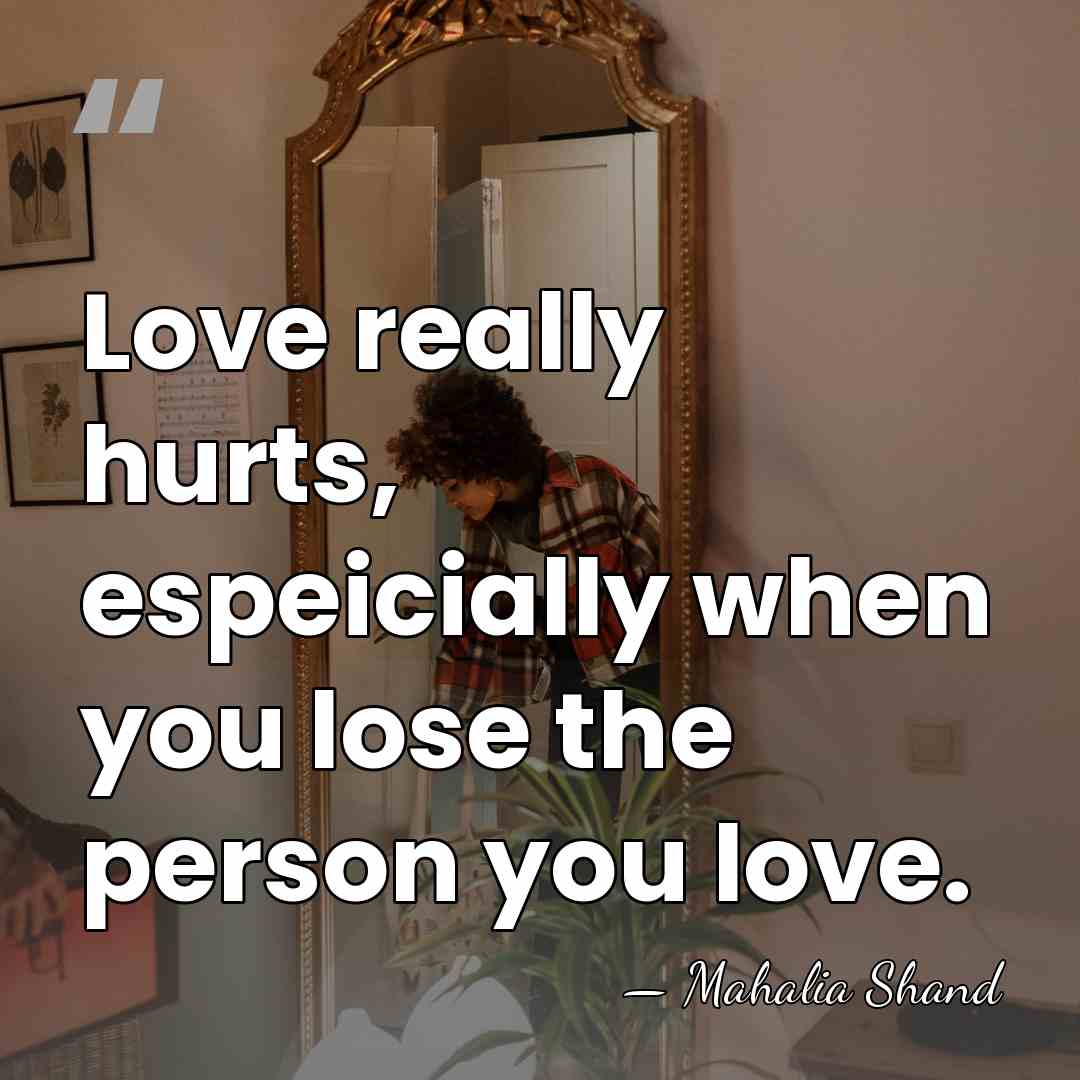 Love really hurts, espeicially when you lose the person you love. - Mahalia Shand