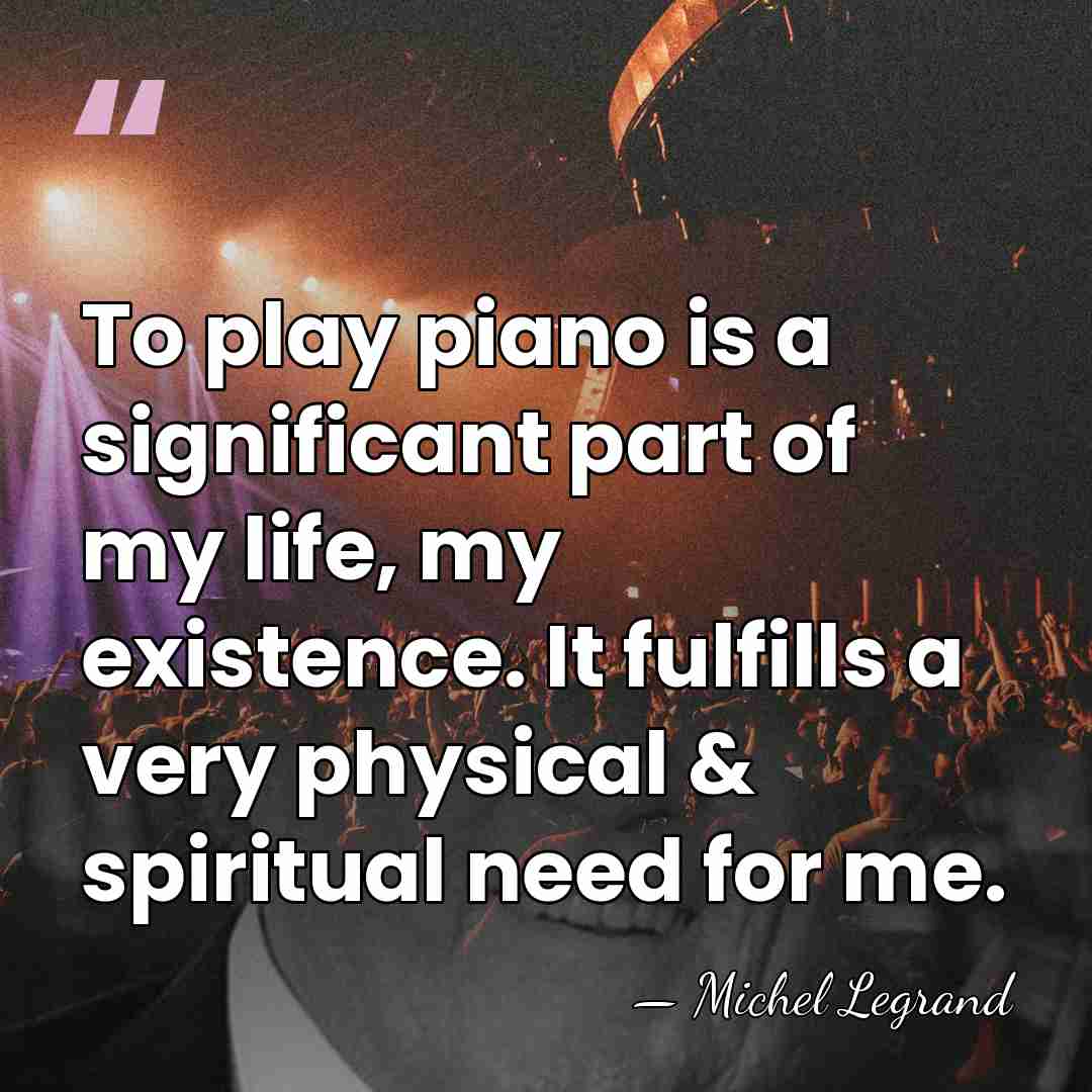 To play piano is a significant part of my life, my existence.&hellip; - Michel Legrand