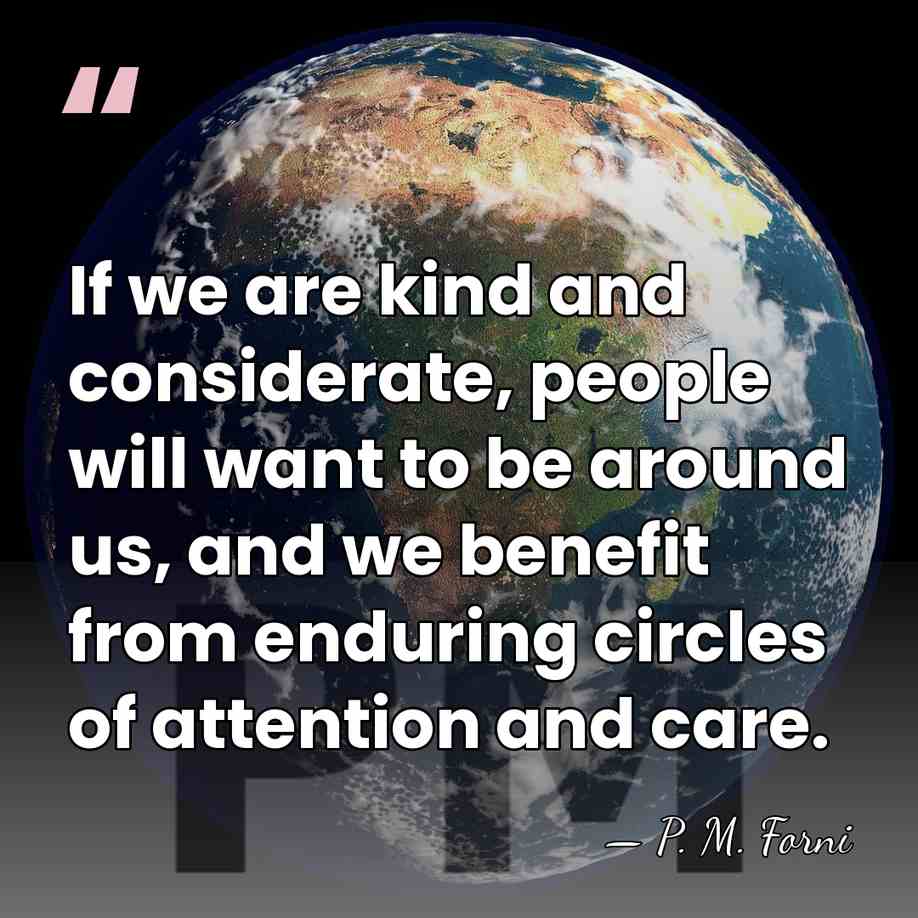 If we are kind and considerate, people will want to be around&hellip; - P. M. Forni