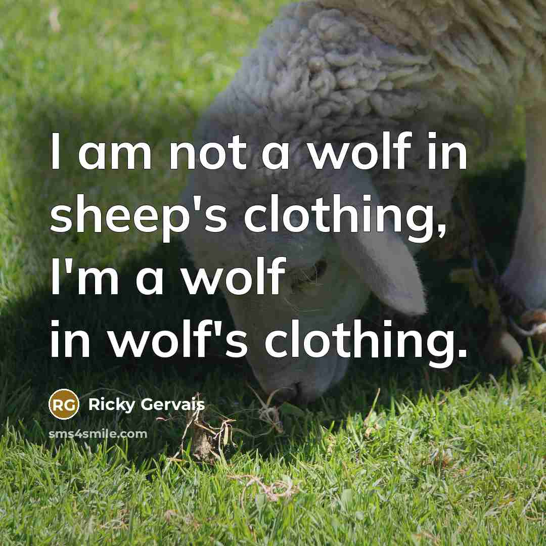 “I am not a wolf in sheep's clothing, I'm a wolf in wolf's clothing.” quote by Ricky Gervais