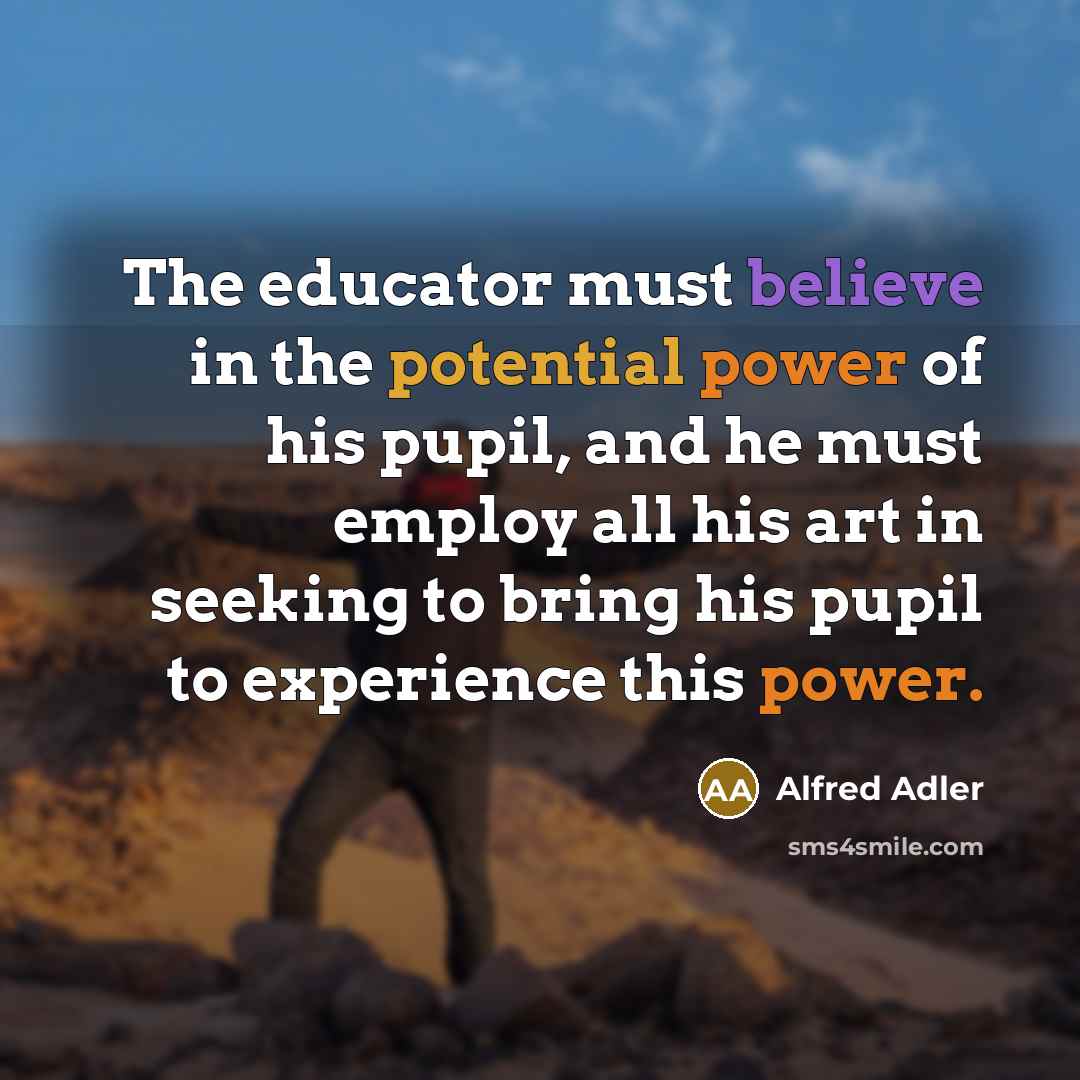 “The educator must believe in the potential power of his…” quote by Alfred Adler