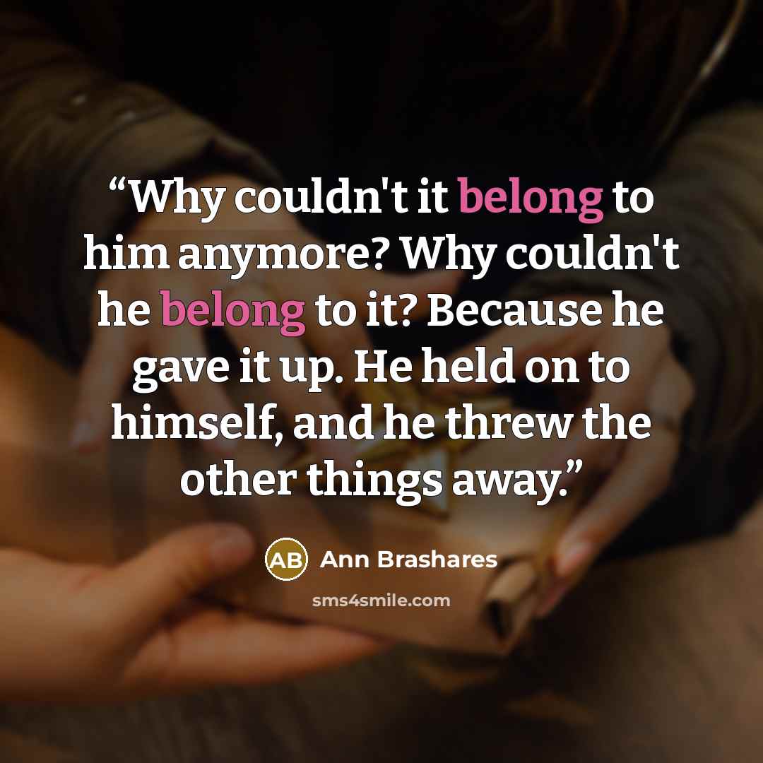 “Why couldn't it belong to him anymore? Why couldn't he belong to it? Because he gave it up. He held on to himself, and he threw the other things away.” quote by Ann Brashares
