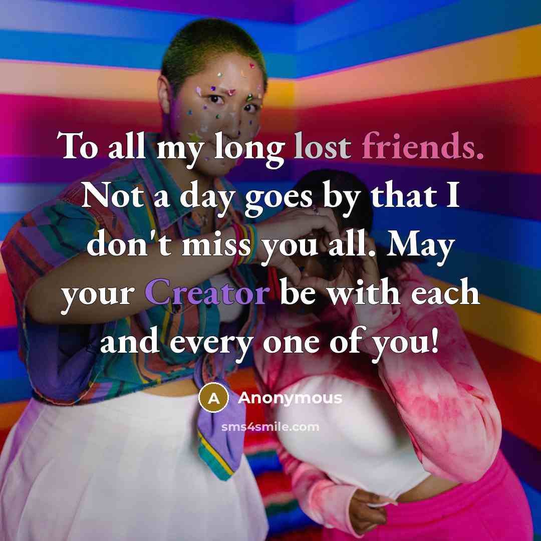 “To all my long lost friends. Not a day goes by that I don't miss you all. May your Creator be with each and every one of you!” quote by Anonymous