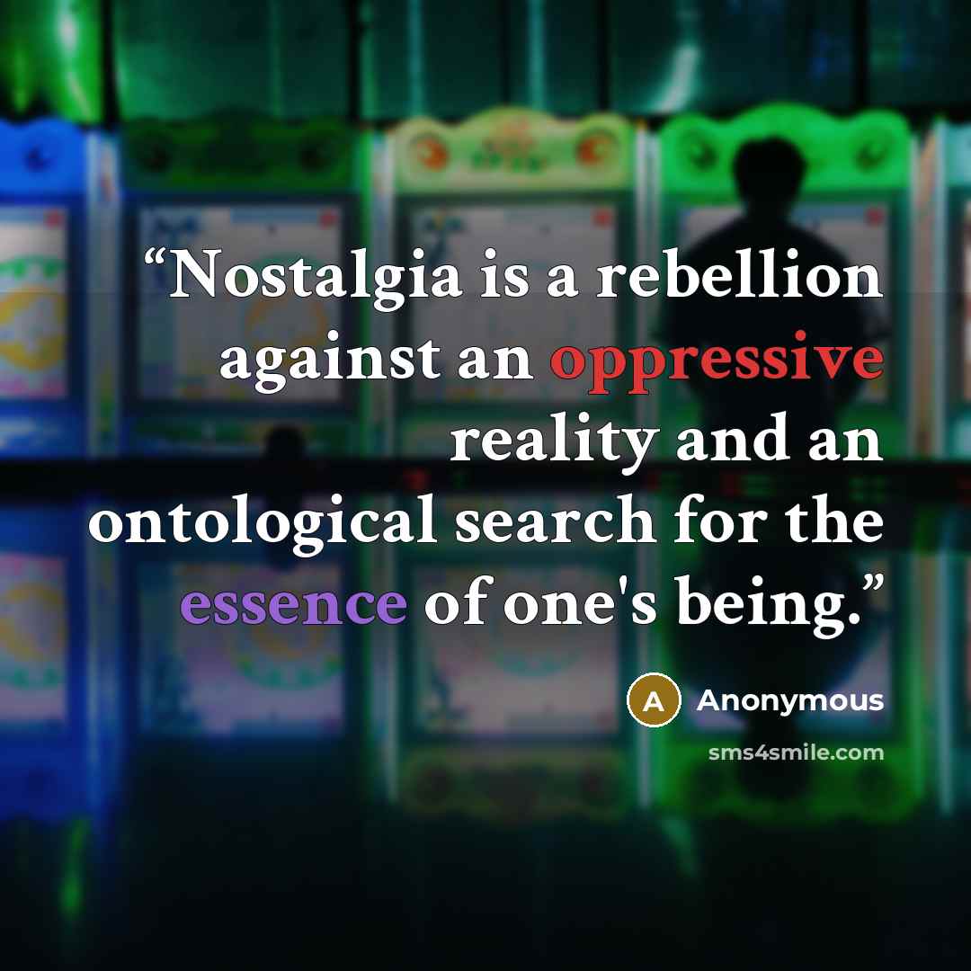 “Nostalgia is a rebellion against an oppressive reality and an ontological search for the essence of one's being.” quote by Anonymous