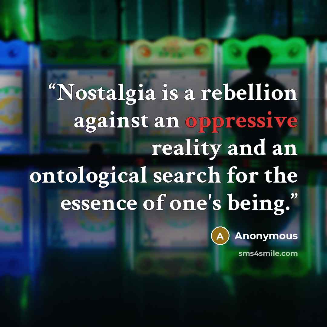 “Nostalgia is a rebellion against an oppressive reality and an ontological search for the essence of one's being.” quote by Anonymous