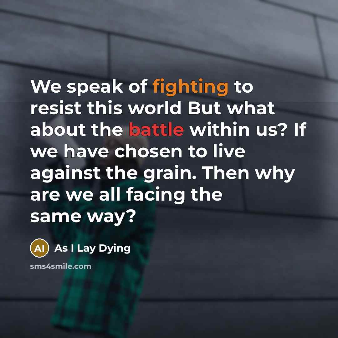 “We speak of fighting to resist this world But what about the battle within us? If we have chosen to live against the grain. Then why are we all facing the same way?” quote by As I Lay Dying