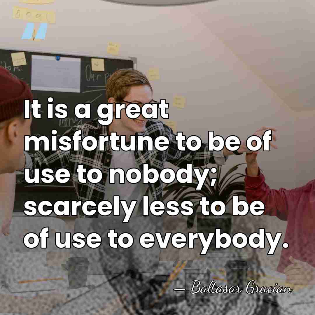It is a great misfortune to be of use to nobody; scarcely&hellip; - Baltasar Gracian