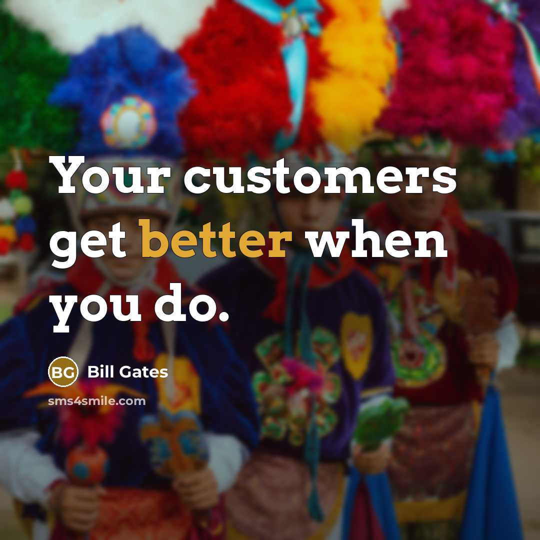 “Your customers get better when you do.” quote by Bill Gates