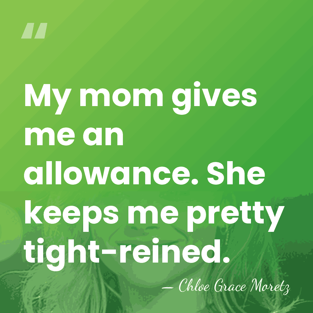 My mom gives me an allowance. She keeps me pretty tight-reined. - Chloe Grace Moretz