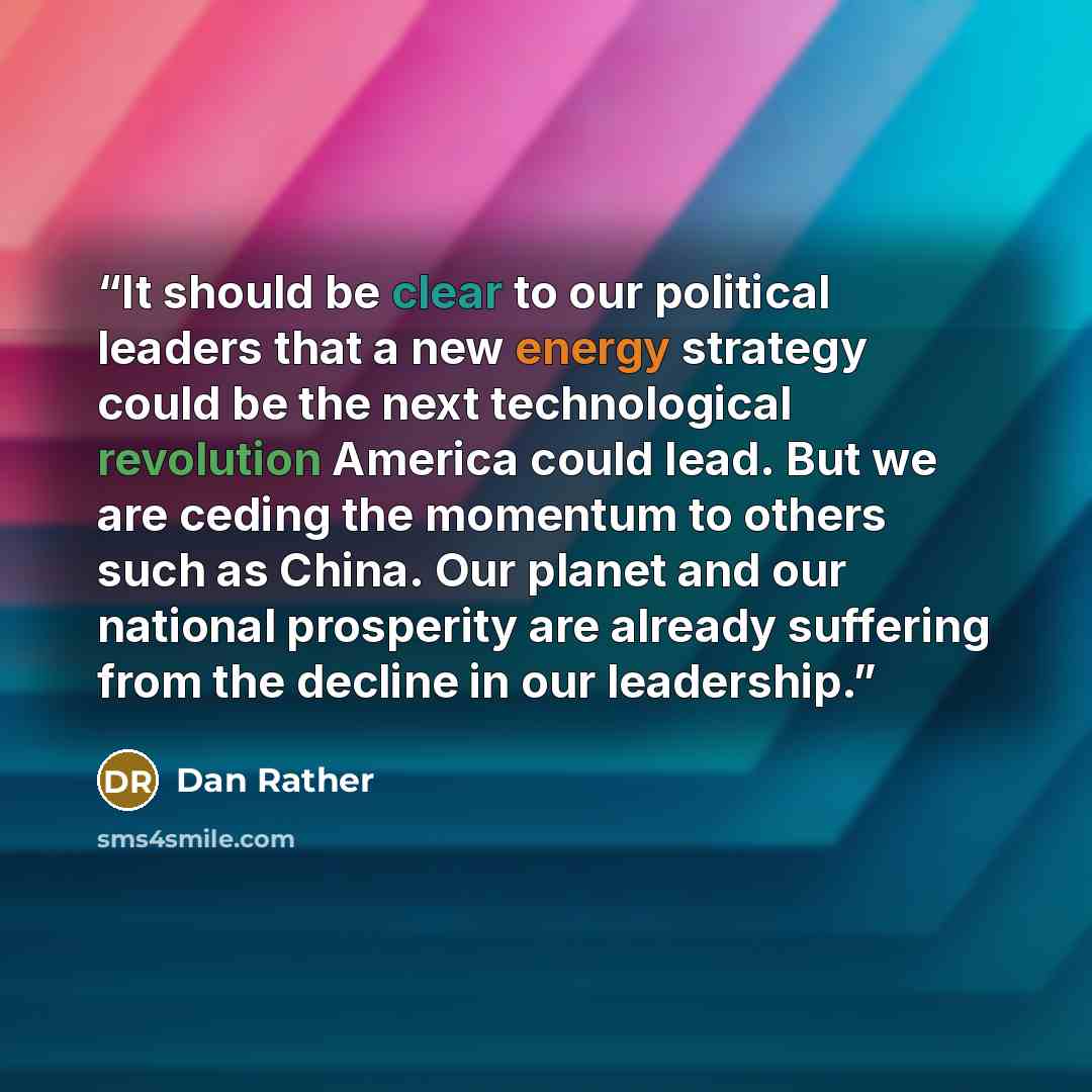 “It should be clear to our political leaders that a new energy strategy could be the next technological revolution America could lead. But we are ceding the momentum to others such as China. Our planet and our national prosperity are already suffering from the decline in our leadership.” quote by Dan Rather