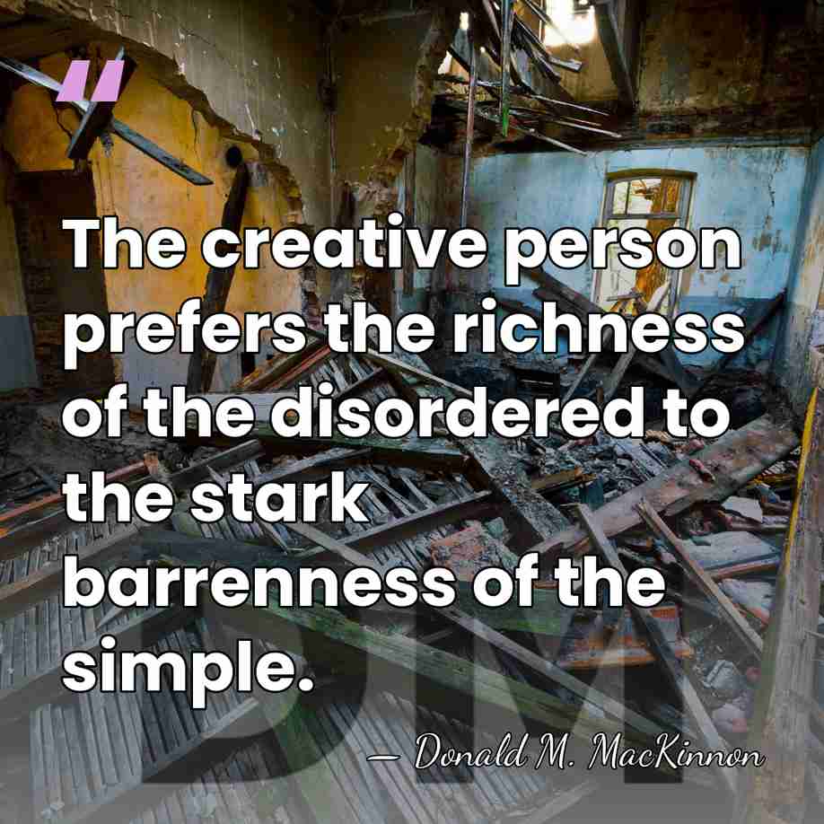 The creative person prefers the richness of the disordered to the stark&hellip; - Donald M. MacKinnon