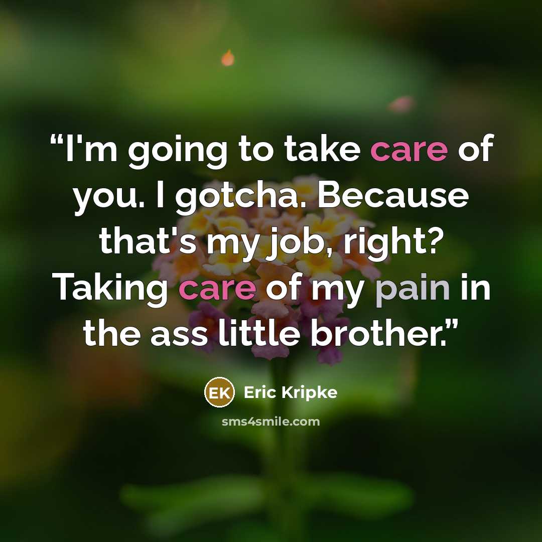 “I'm going to take care of you. I gotcha. Because that's my job, right? Taking care of my pain in the ass little brother.” quote by Eric Kripke