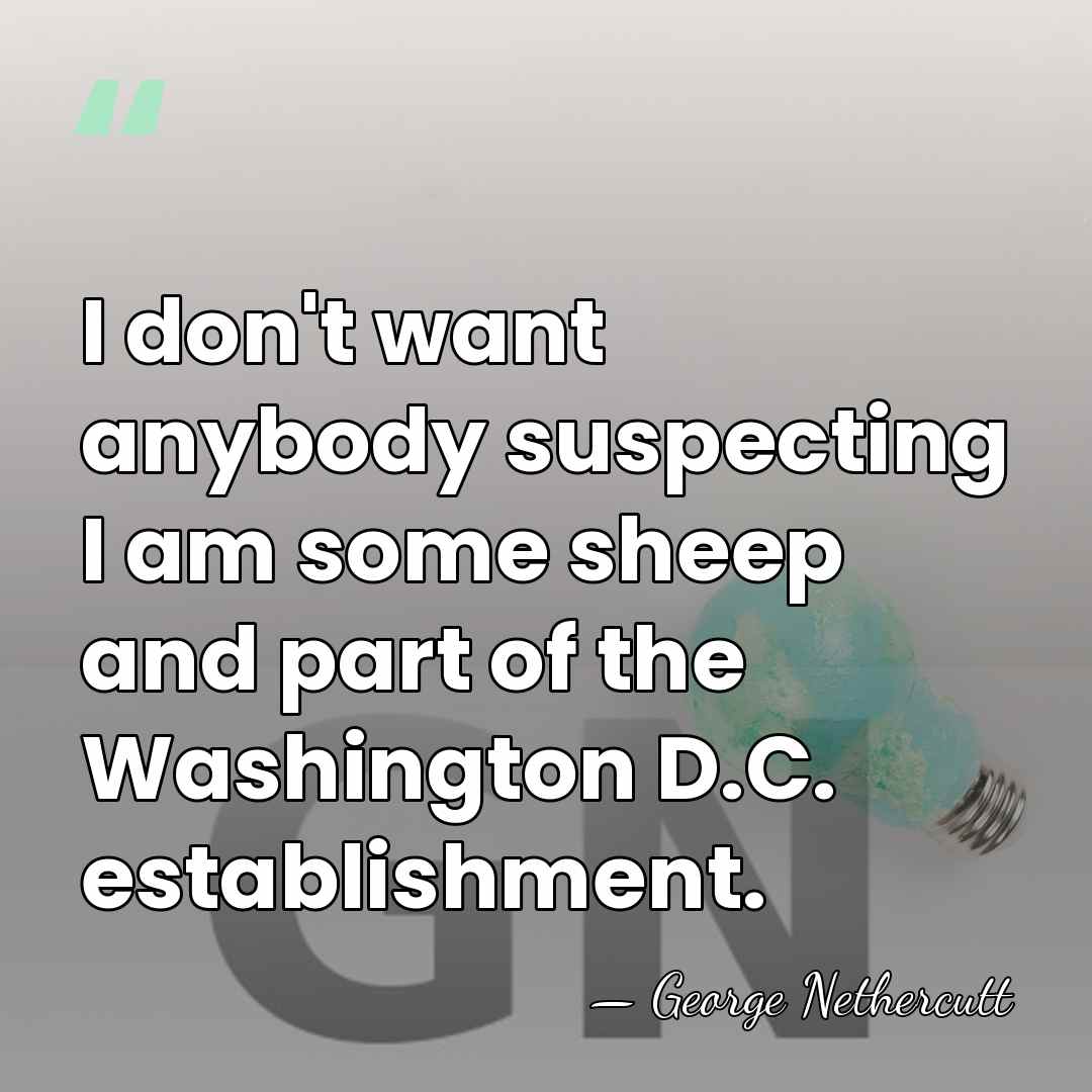 I don't want anybody suspecting I am some sheep and part of&hellip; - George Nethercutt