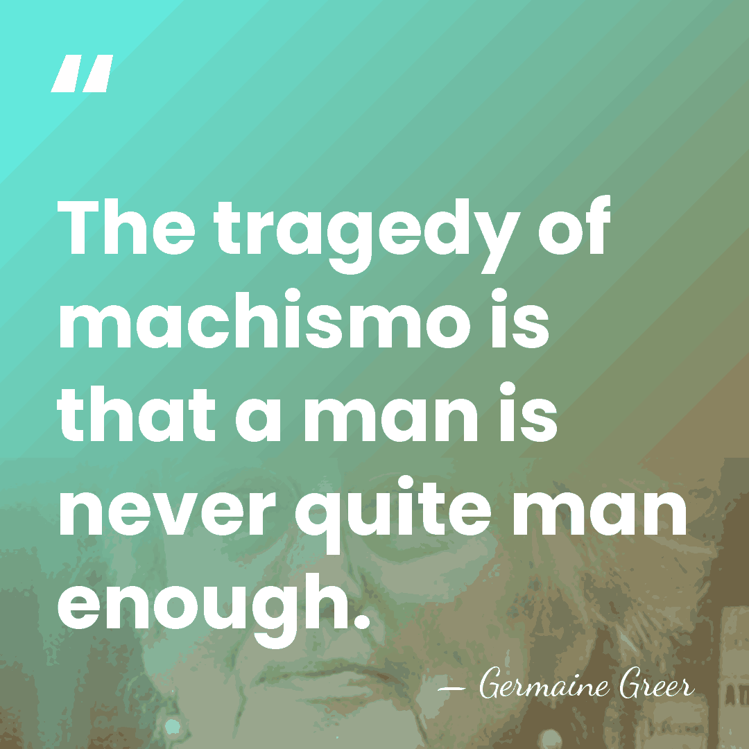 The tragedy of machismo is that a man is never quite man&hellip; - Germaine Greer