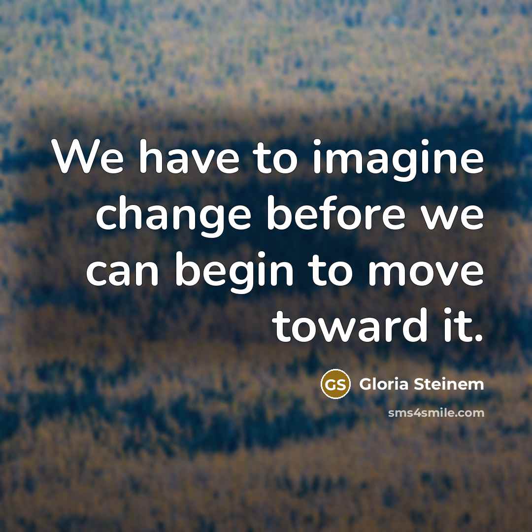 “We have to imagine change before we can begin to…” quote by Gloria Steinem