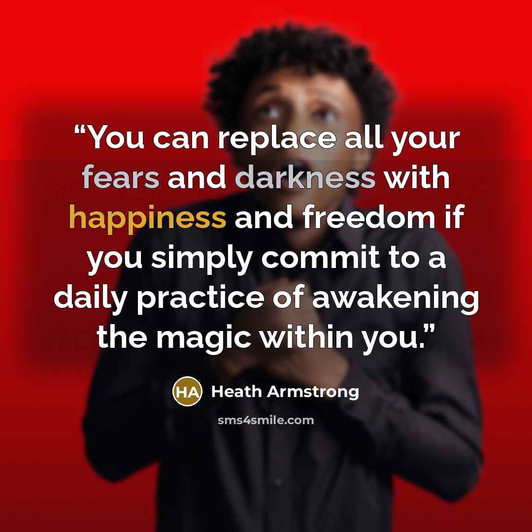 “You can replace all your fears and darkness with happiness and freedom if you simply commit to a daily practice of awakening the magic within you.” quote by Heath Armstrong