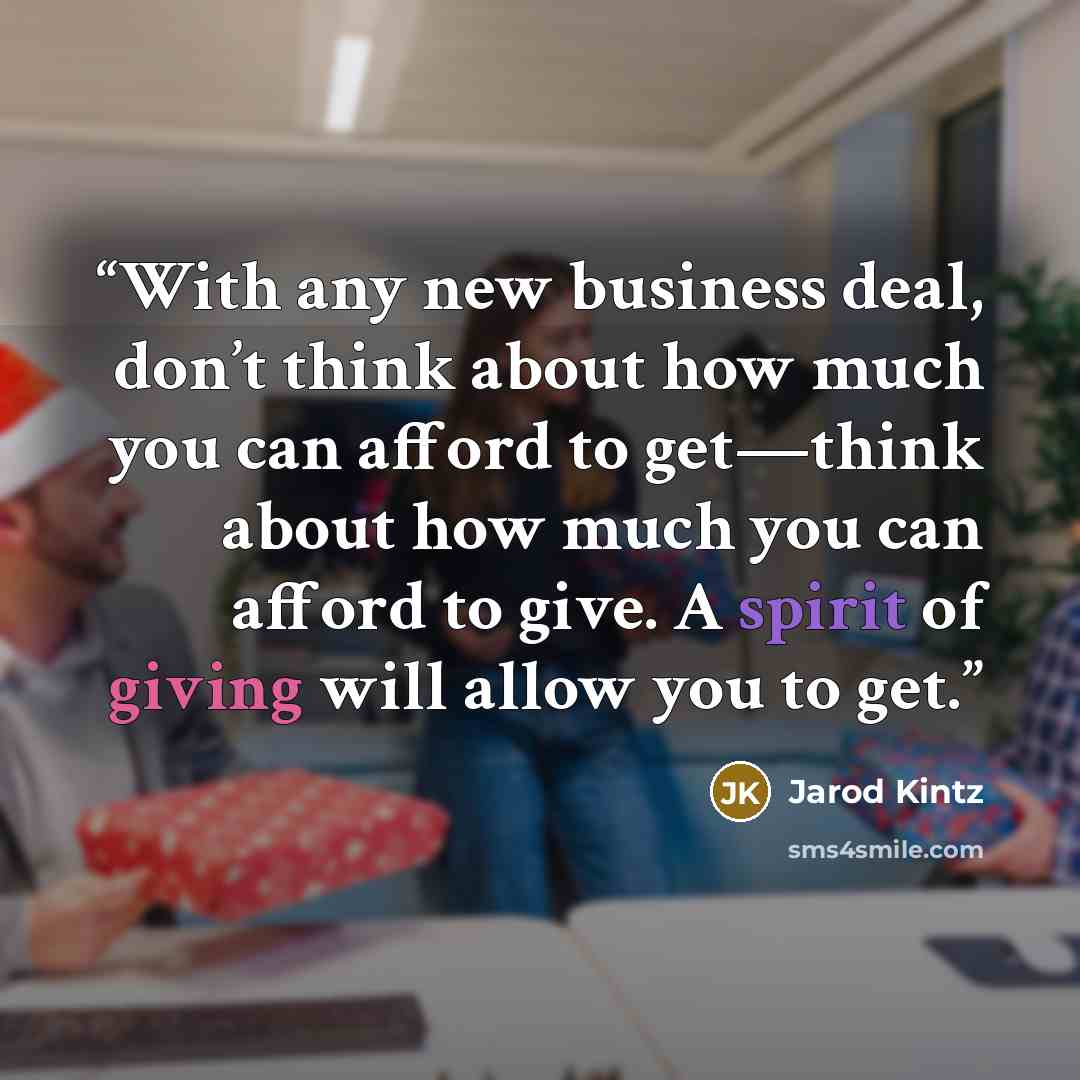 “With any new business deal, don’t think about how much you can afford to get—think about how much you can afford to give. A spirit of giving will allow you to get.” quote by Jarod Kintz