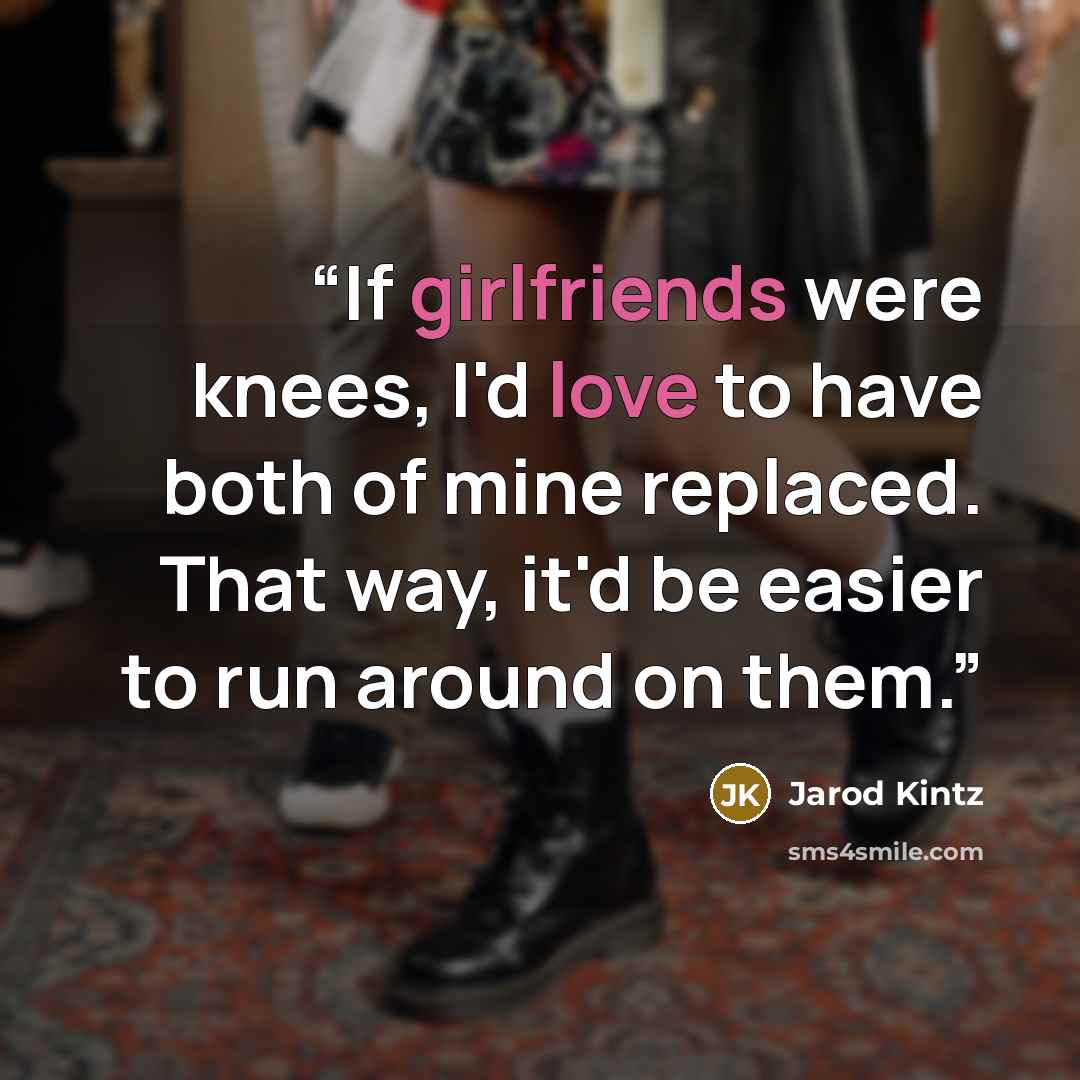 “If girlfriends were knees, I'd love to have both of mine replaced. That way, it'd be easier to run around on them.” quote by Jarod Kintz