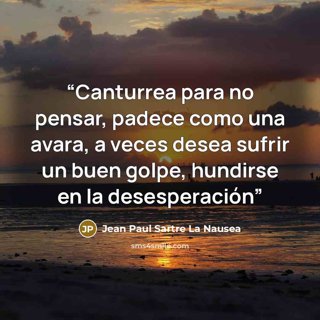 “Canturrea para no pensar, padece como una avara, a veces desea sufrir un buen golpe, hundirse en la desesperación” quote by Jean Paul Sartre La Nausea