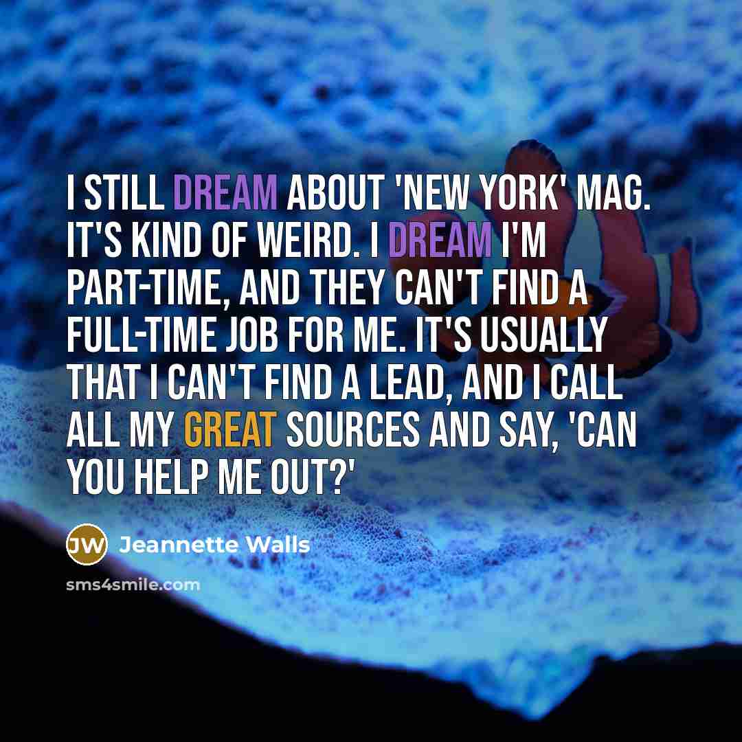 “I still dream about 'New York' mag. It's kind of weird. I dream I'm part-time, and they can't find a full-time job for me. It's usually that I can't find a lead, and I call all my great sources and say, 'Can you help me out?'” quote by Jeannette Walls