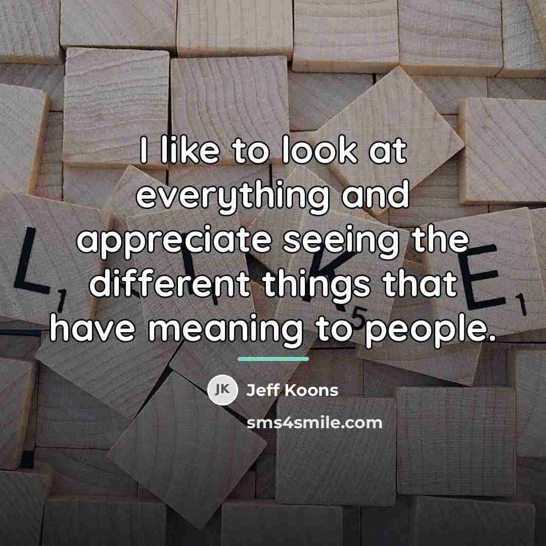 “I like to look at everything and appreciate seeing the…” quote by Jeff Koons