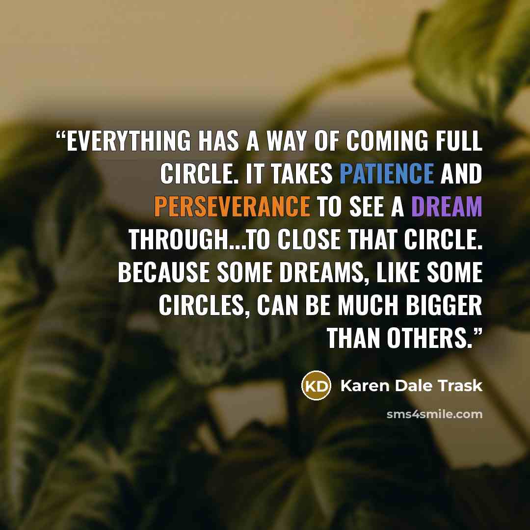“Everything has a way of coming full circle. It takes patience and perseverance to see a dream through...to close that circle. Because some dreams, like some circles, can be much bigger than others.” quote by Karen Dale Trask
