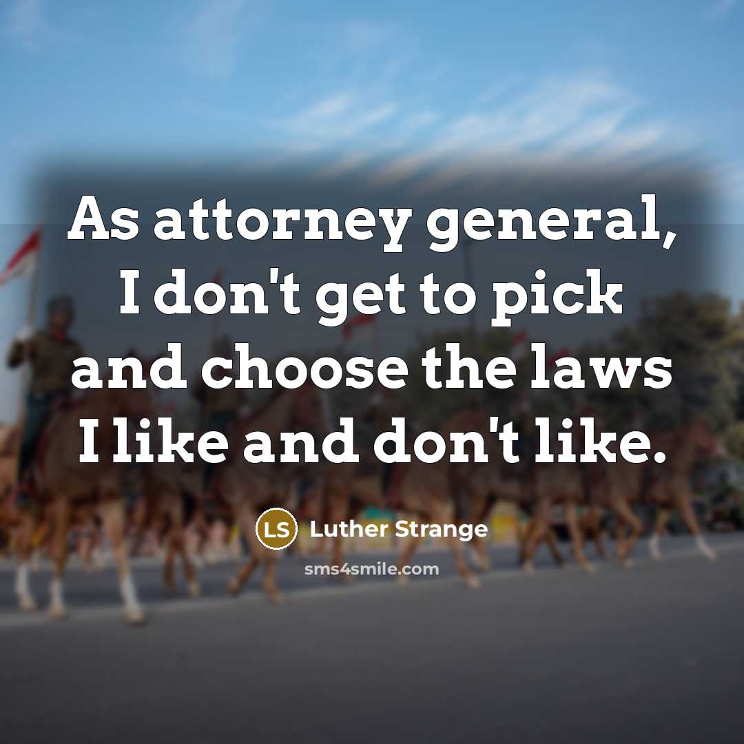 “As attorney general, I don't get to pick and choose the laws I like and don't like.” quote by Luther Strange