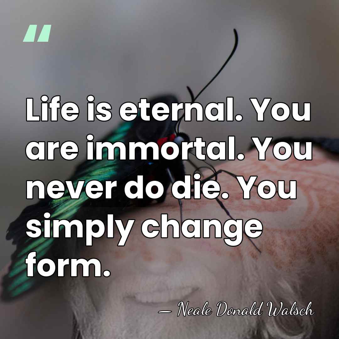 Life is eternal. You are immortal. You never do die. You simply&hellip; - Neale Donald Walsch