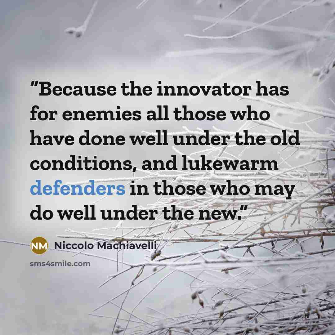“Because the innovator has for enemies all those who have done well under the old conditions, and lukewarm defenders in those who may do well under the new.” quote by Niccolò Machiavelli