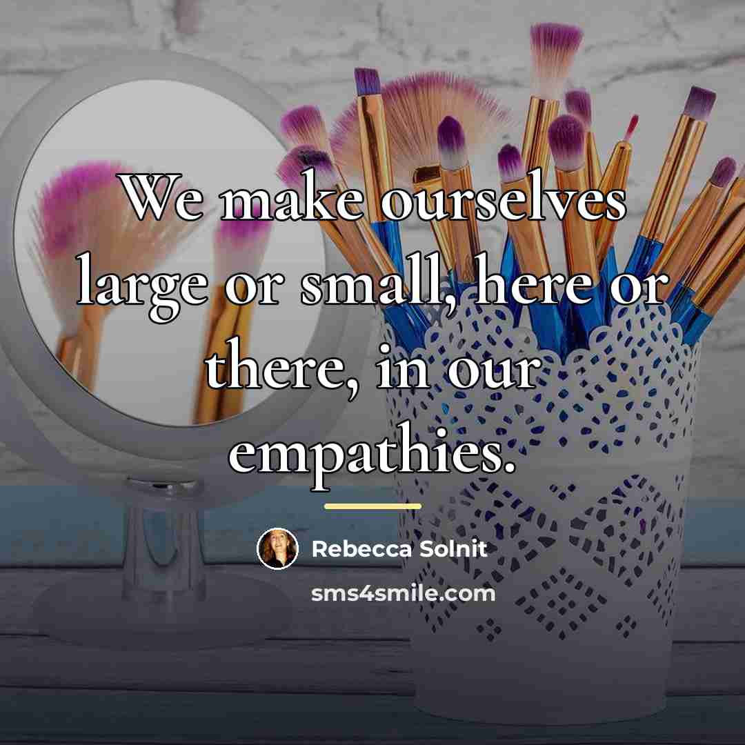 “We make ourselves large or small, here or there, in…” quote by Rebecca Solnit