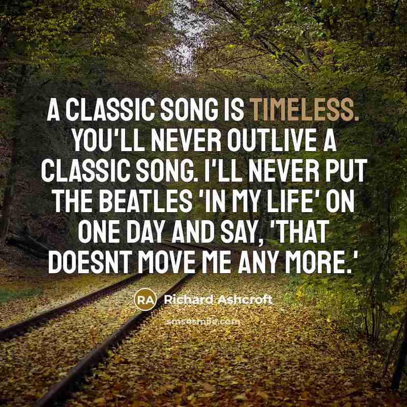 “A classic song is timeless. You'll never outlive a classic…” quote by Richard Ashcroft