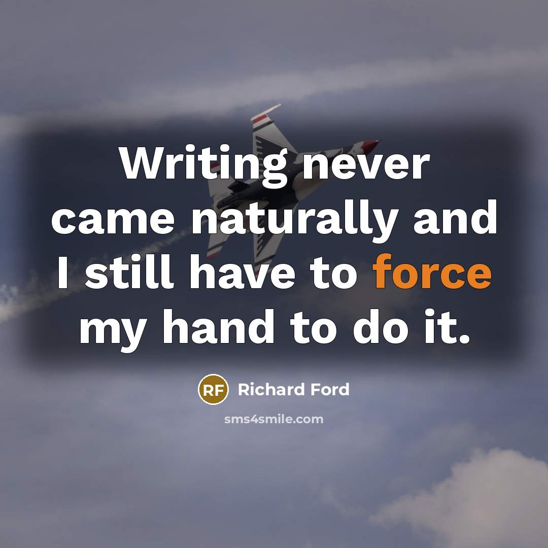“Writing never came naturally and I still have to force…” quote by Richard Ford