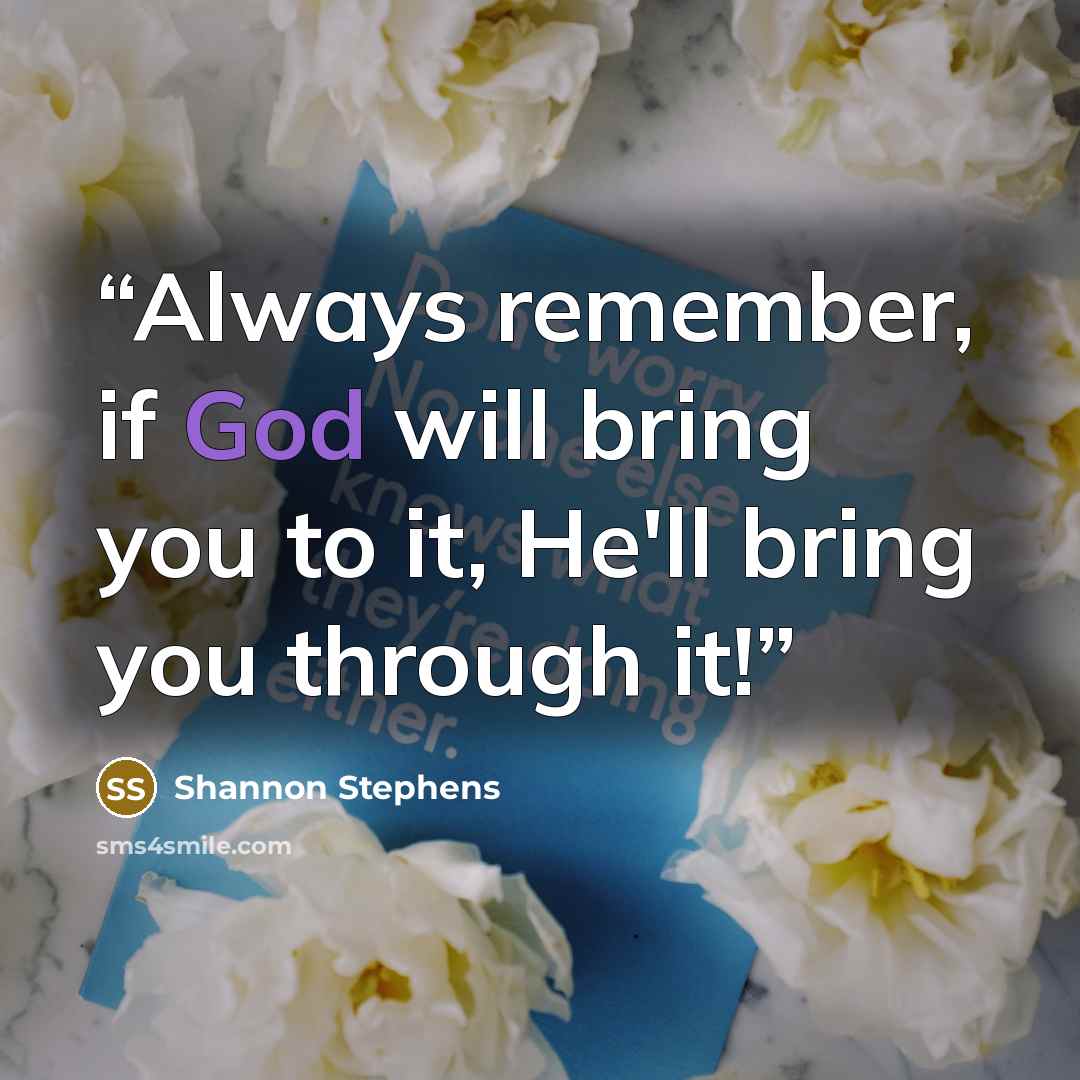 “Always remember, if God will bring you to it, He'll bring you through it!” quote by Shannon Stephens