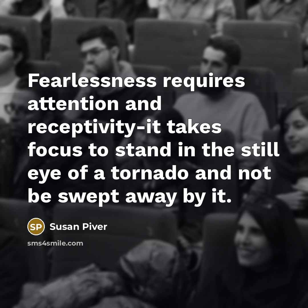 “Fearlessness requires attention and receptivity-it takes focus to stand in…” quote by Susan Piver